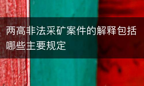 两高非法采矿案件的解释包括哪些主要规定