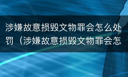 涉嫌故意损毁文物罪会怎么处罚（涉嫌故意损毁文物罪会怎么处罚呢）