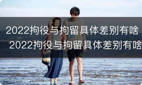 2022拘役与拘留具体差别有啥 2022拘役与拘留具体差别有啥不一样