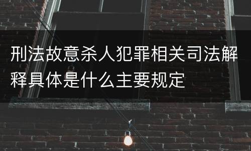 刑法故意杀人犯罪相关司法解释具体是什么主要规定