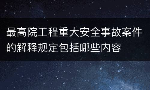 最高院工程重大安全事故案件的解释规定包括哪些内容