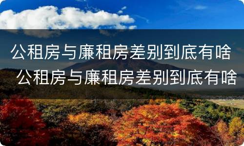 公租房与廉租房差别到底有啥 公租房与廉租房差别到底有啥影响