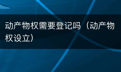 动产物权需要登记吗(动产物权设立)