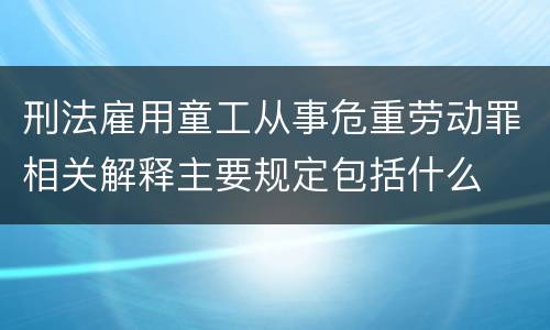 刑法雇用童工从事危重劳动罪相关解释主要规定包括什么