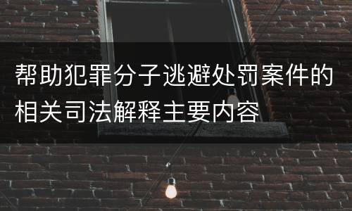 帮助犯罪分子逃避处罚案件的相关司法解释主要内容