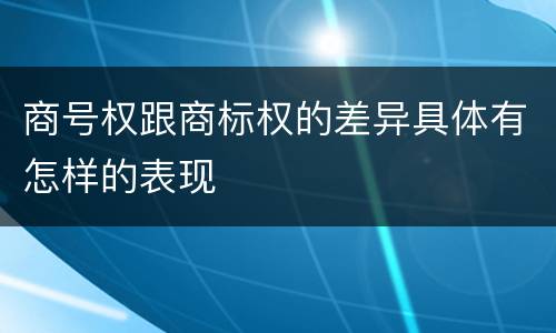 商号权跟商标权的差异具体有怎样的表现
