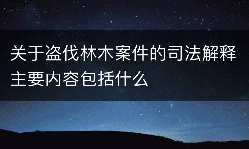 关于盗伐林木案件的司法解释主要内容包括什么