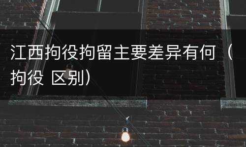 江西拘役拘留主要差异有何（拘役 区别）