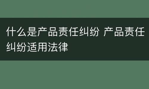 什么是产品责任纠纷 产品责任纠纷适用法律