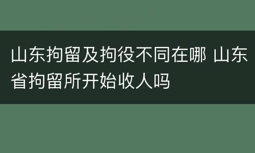 山东拘留及拘役不同在哪 山东省拘留所开始收人吗