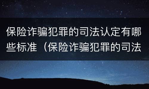 保险诈骗犯罪的司法认定有哪些标准（保险诈骗犯罪的司法认定有哪些标准呢）