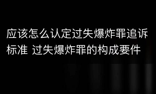 应该怎么认定过失爆炸罪追诉标准 过失爆炸罪的构成要件