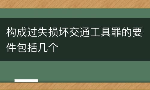 构成过失损坏交通工具罪的要件包括几个