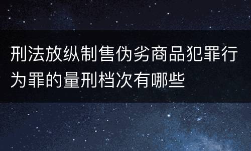 刑法放纵制售伪劣商品犯罪行为罪的量刑档次有哪些