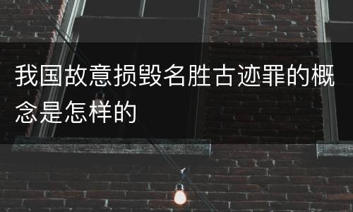 我国故意损毁名胜古迹罪的概念是怎样的