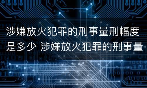 涉嫌放火犯罪的刑事量刑幅度是多少 涉嫌放火犯罪的刑事量刑幅度是多少