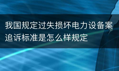 我国规定过失损坏电力设备案追诉标准是怎么样规定