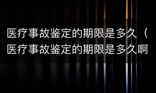 医疗事故鉴定的期限是多久（医疗事故鉴定的期限是多久啊）