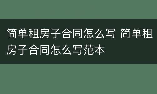 简单租房子合同怎么写 简单租房子合同怎么写范本