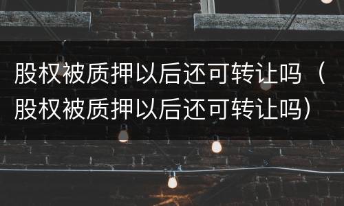 股权被质押以后还可转让吗（股权被质押以后还可转让吗）