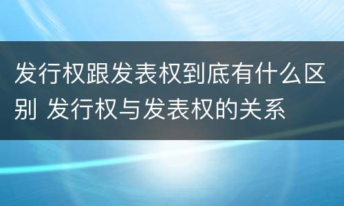 发行权跟发表权到底有什么区别 发行权与发表权的关系