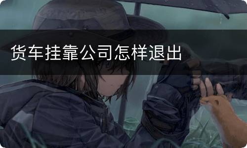 货车挂靠公司怎样退出