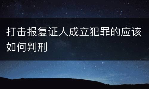 打击报复证人成立犯罪的应该如何判刑