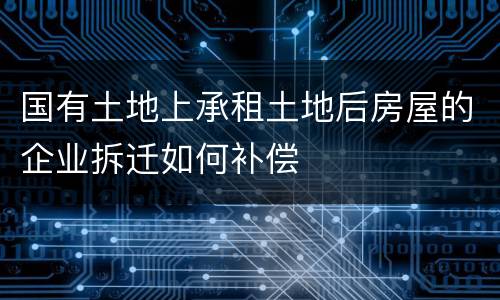 国有土地上承租土地后房屋的企业拆迁如何补偿