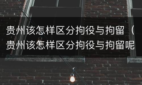 贵州该怎样区分拘役与拘留（贵州该怎样区分拘役与拘留呢）