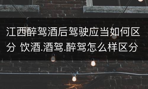 江西醉驾酒后驾驶应当如何区分 饮酒.酒驾.醉驾怎么样区分
