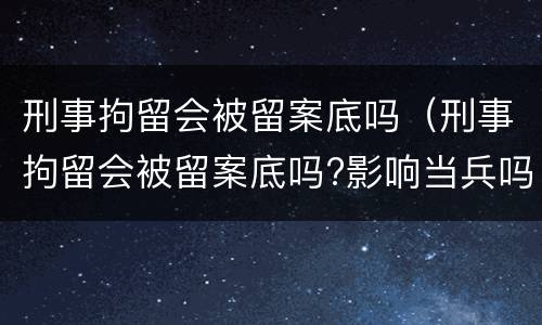刑事拘留会被留案底吗（刑事拘留会被留案底吗?影响当兵吗?）