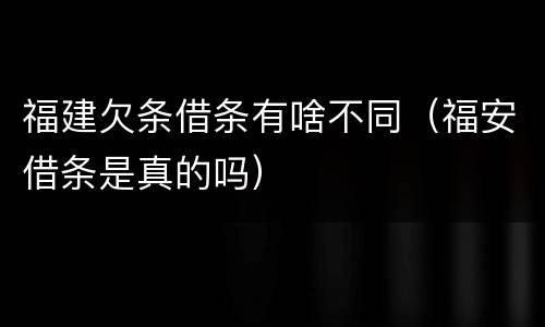 福建欠条借条有啥不同（福安借条是真的吗）