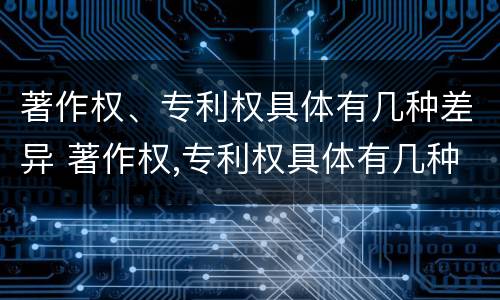 著作权、专利权具体有几种差异 著作权,专利权具体有几种差异