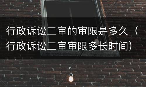行政诉讼二审的审限是多久（行政诉讼二审审限多长时间）