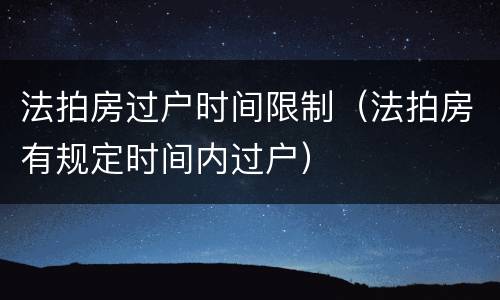 法拍房过户时间限制（法拍房有规定时间内过户）