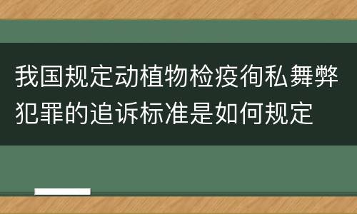 我国规定动植物检疫徇私舞弊犯罪的追诉标准是如何规定