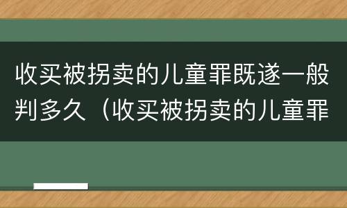 收买被拐卖的儿童罪既遂一般判多久（收买被拐卖的儿童罪既遂一般判多久以上）