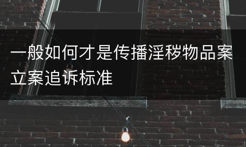 一般如何才是传播淫秽物品案立案追诉标准