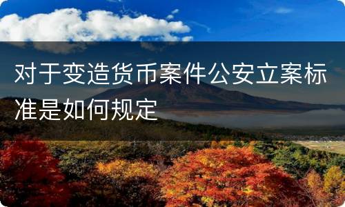 对于变造货币案件公安立案标准是如何规定