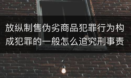 放纵制售伪劣商品犯罪行为构成犯罪的一般怎么追究刑事责任