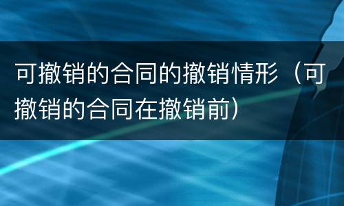 可撤销的合同的撤销情形（可撤销的合同在撤销前）