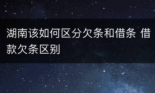 湖南该如何区分欠条和借条 借款欠条区别