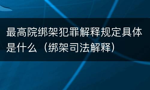 最高院绑架犯罪解释规定具体是什么（绑架司法解释）