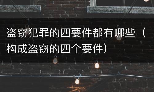 盗窃犯罪的四要件都有哪些（构成盗窃的四个要件）