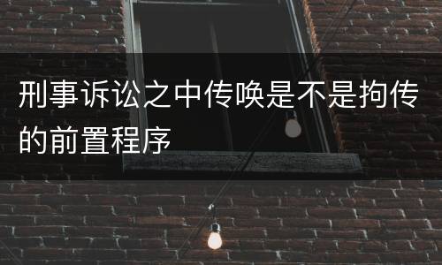 刑事诉讼之中传唤是不是拘传的前置程序