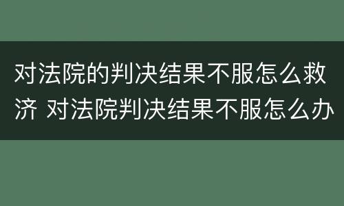 对法院的判决结果不服怎么救济 对法院判决结果不服怎么办