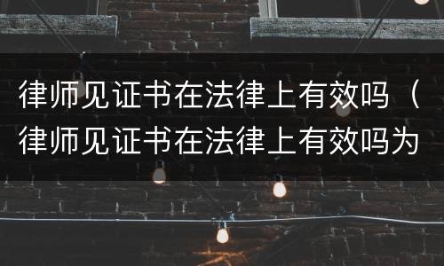 律师见证书在法律上有效吗（律师见证书在法律上有效吗为什么）