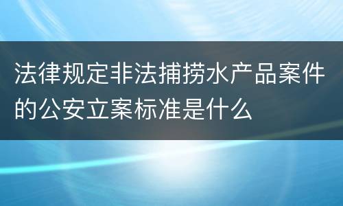 法律规定非法捕捞水产品案件的公安立案标准是什么