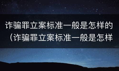 诈骗罪立案标准一般是怎样的（诈骗罪立案标准一般是怎样的呢）