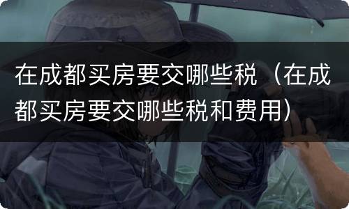 在成都买房要交哪些税（在成都买房要交哪些税和费用）